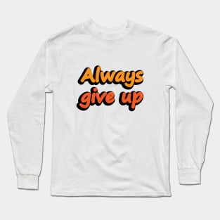 Always Give Up - Fun Quote Long Sleeve T-Shirt